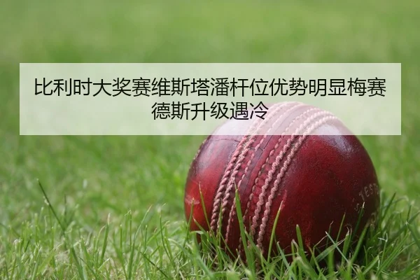 比利时大奖赛维斯塔潘杆位优势明显梅赛德斯升级遇冷