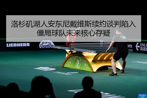 洛杉矶湖人安东尼戴维斯续约谈判陷入僵局球队未来核心存疑